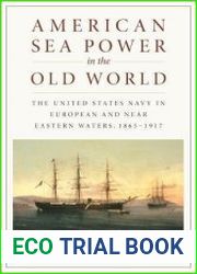 American Sea Power in the Old World The United States Navy in European and Near Eastern Waters, 1865-1917