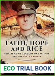 Faith, Hope and Rice Private Fred Cox|s Account of Captivity and the Death Railway