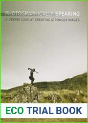 Photographically Speaking A Deeper Look at Creating Stronger Images (Voices That Matter)