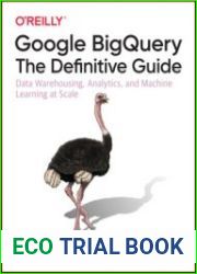 Google BigQuery The Definitive Guide Data Warehousing, Analytics, and Machine Learning at Scale, First Edition