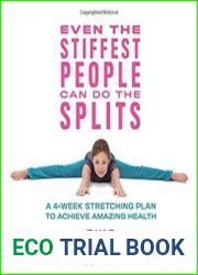 Even the Stiffest People Can Do the Splits A 4-Week Stretching Plan to Achieve Amazing Health