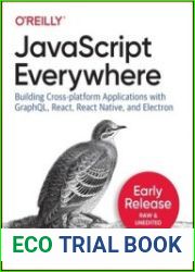 javascript Everywhere Building Cross-platform Applications with GraphQL, React, React Native, and Electron (Early Release)