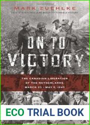 On to Victory The Canadian Liberation of the Netherlands, March 23-May 5, 1945