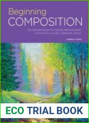 Beginning Composition Tips and techniques for creating well-composed works of art in acrylic, watercolor, and oil