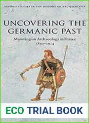 Uncovering the Germanic Past Merovingian Archaeology in France, 1830-1914