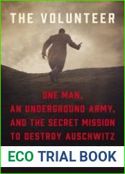 The Volunteer One Man, an Underground Army, and the Secret Mission to Destroy Auschwitz