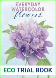 Everyday Watercolor Flowers A Modern Guide to Painting Blooms, Leaves, and Stems Step by Step