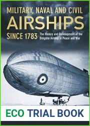 Military, Naval and Civil Airships Since 1783 The History and the Development of the Dirigible Airship in Peace and War