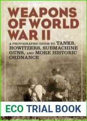 Weapons of World War II A Photographic Guide to Tanks, Howitzers, Submachine Guns, and More Historic Ordnance