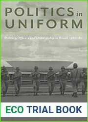 Politics in Uniform Military Officers and Dictatorship in Brazil, 1960-1980