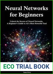 Neural Networks for Beginners Unlock the Secrets of Neural Networks. A Beginner|s Guide to AI|s Most Powerful Tool