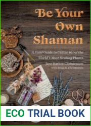 Be Your Own Shaman A Field Guide to Utilize 101 of the World|s Most Healing Plants
