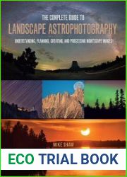 The Complete Guide to Landscape Astrophotography Understanding, Planning, Creating, and Processing Nightscape Images