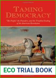 Taming Democracy "The People," the Founders, and the Troubled Ending of the American Revolution