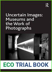 Uncertain Images Museums and the Work of Photographs