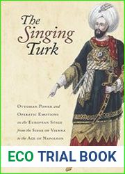 The Singing Turk Ottoman Power and Operatic Emotions on the European Stage from the Siege of Vienna to the Age of Napoleon