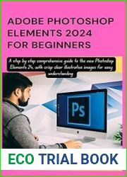 ADOBE PHOTOSHOP ELEMENTS 2024 FOR BEGINNERS A step by step comprehensive guide to the new Photoshop Elements 24