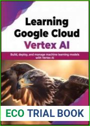 Learning Google Cloud Vertex AI Build, deploy, and manage machine learning models with Vertex AI