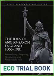 The Idea of Anglo-Saxon England 1066-1901 Remembering, Forgetting, Deciphering, and Renewing the Past