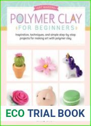 Art Makers Polymer Clay for Beginners Inspiration, techniques, and simple step-by-step projects for making art with polymer clay