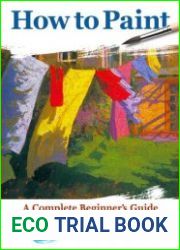 How to Paint A Complete Beginner|s Guide to Watercolors, Acrylics, and Oils, 2nd Edition