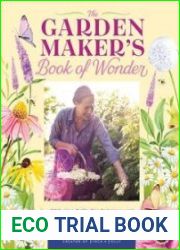 The Garden Maker|s Book of Wonder 162 Recipes, Crafts, Tips, Techniques, and Plants to Inspire You in Every Season