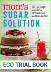 Mom’s Sugar Solution 150 Low-Sugar Recipes for Your Kids’ Favorite Foods, Sweet Treats, and More!