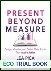 Present Beyond Measure Design, Visualize, and Deliver Data Stories That Inspire Action