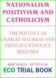 Nationalism, Positivism and Catholicism The Politics of Charles Maurras and French Catholics 1890-1914