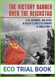 The Victory Banner Over the Reichstag Film, Document and Ritual in Russia|s Contested Memory of World War II