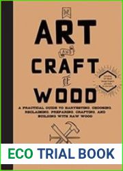 The Art and Craft of Wood A Practical Guide to Harvesting, Choosing, Reclaiming, Preparing, Crafting, and Building with Raw Wood