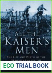 All the Kaiser|s Men The Life & Death of the German Army on the Western Front 1914-1918