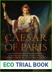 The Caesar of Paris Napoleon Bonaparte, Rome, and the Artistic Obsession that Shaped an Empire