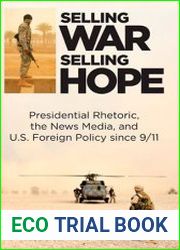 Selling War, Selling Hope Presidential Rhetoric, the News Media, and U.S. Foreign Policy since 9/11