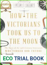 How the Victorians Took Us to the Moon The Story of the 19th-Century Innovators Who Forged Our Future