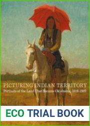 Picturing Indian Territory Portraits of the Land That Became Oklahoma, 1819-1907