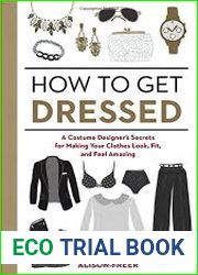 How to Get Dressed A Costume Designers Secrets for Making Your Clothes Look, Fit, and Feel Amazing