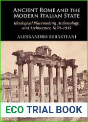 Ancient Rome and the Modern Italian State Ideological Placemaking, Archaeology, and Architecture, 1870–1945