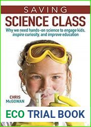 Saving Science Class Why We Need Hands-on Science to Engage Kids, Inspire Curiosity, and Improve Education