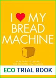 I Love My Bread Machine More Than 100 Recipes For Delicious Home Baking