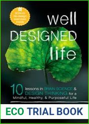 Well Designed Life 10 Lessons in Brain Science & Design Thinking for a Mindful, Healthy, & Purposeful Life