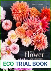 The Flower Workshop Lessons in Arranging Blooms, Branches, Fruits, and Foraged Materials