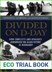 Divided on D-Day How Conflicts and Rivalries Jeopardized the Allied Victory at Normandy