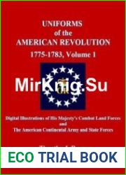 Uniforms of the American Revolution 1775-1783 Volume 1 Digital Illustrations of His Majesty’s Combat Land Forces and The American Continental Army and State Forces