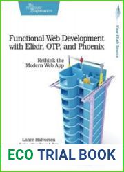Functional Web Development with Elixir, OTP, and Phoenix Rethink the Modern Web App