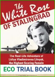 The White Rose of Stalingrad The Real-Life Adventure of Lidiya Vladimirovna Litvyak, the Highest Scoring Female Air Ace of All Time