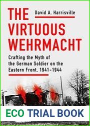 The Virtuous Wehrmacht Crafting the Myth of the German Soldier on the Eastern Front, 1941-1944