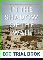 In the Shadow of the Wall The Life and Death of Jerusalem|s Maghrebi Quarter, 1187–1967