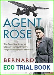 Agent Rose The True Spy Story of Eileen Nearne, Britain|s Forgotten Wartime Heroine