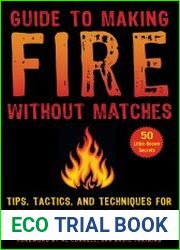Guide to Making Fire without Matches Tips, Tactics, and Techniques for Starting a Fire in Any Situation